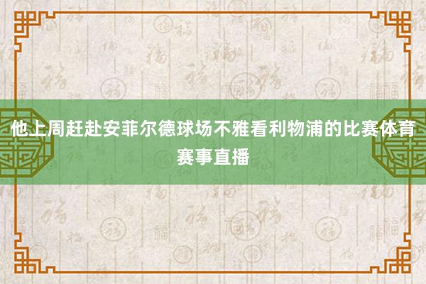 他上周赶赴安菲尔德球场不雅看利物浦的比赛体育赛事直播