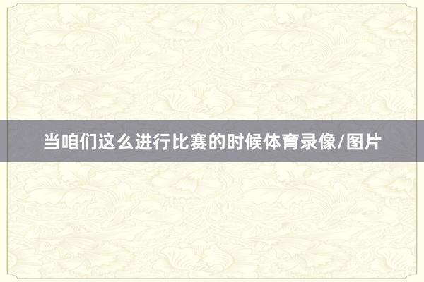 当咱们这么进行比赛的时候体育录像/图片