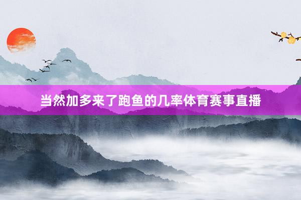 当然加多来了跑鱼的几率体育赛事直播