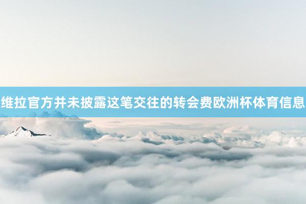 维拉官方并未披露这笔交往的转会费欧洲杯体育信息