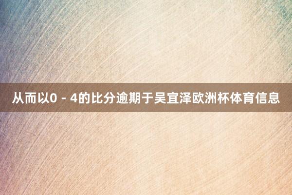 从而以0 - 4的比分逾期于吴宜泽欧洲杯体育信息