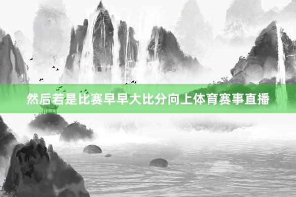 然后若是比赛早早大比分向上体育赛事直播