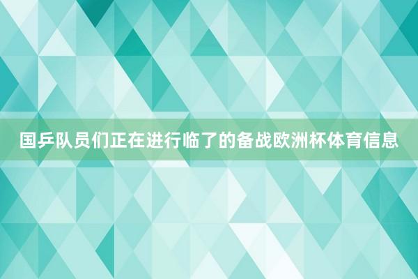 国乒队员们正在进行临了的备战欧洲杯体育信息