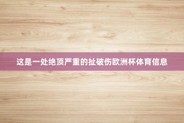 这是一处绝顶严重的扯破伤欧洲杯体育信息