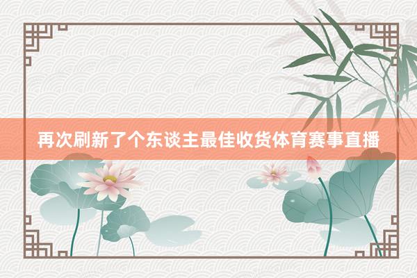 再次刷新了个东谈主最佳收货体育赛事直播