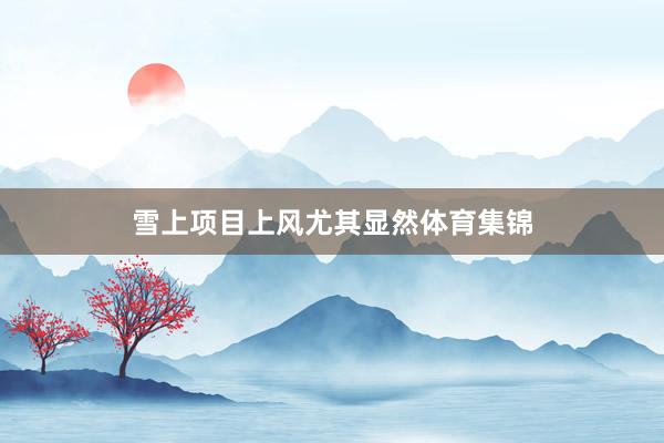 雪上项目上风尤其显然体育集锦