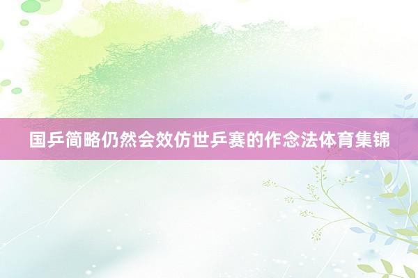 国乒简略仍然会效仿世乒赛的作念法体育集锦