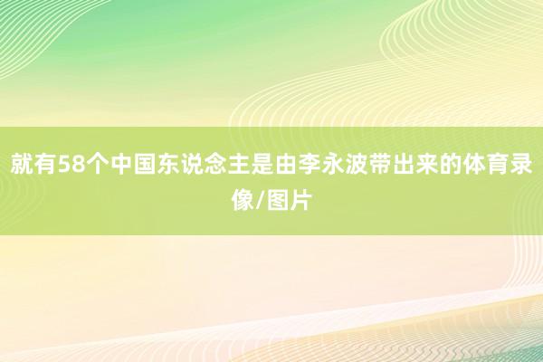 就有58个中国东说念主是由李永波带出来的体育录像/图片