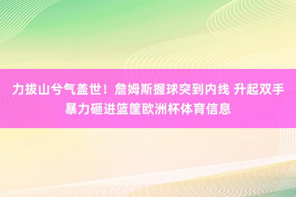 力拔山兮气盖世！詹姆斯握球突到内线 升起双手暴力砸进篮筐欧洲杯体育信息