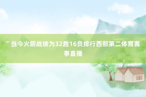 ”当今火箭战绩为32胜16负排行西部第二体育赛事直播