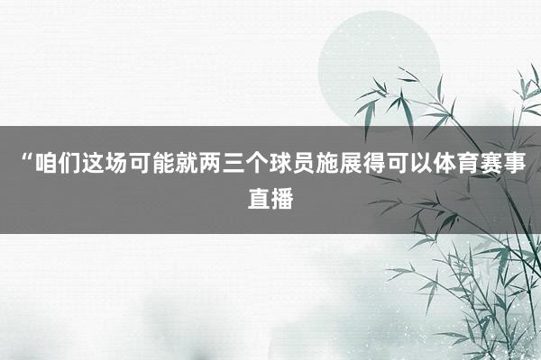 “咱们这场可能就两三个球员施展得可以体育赛事直播