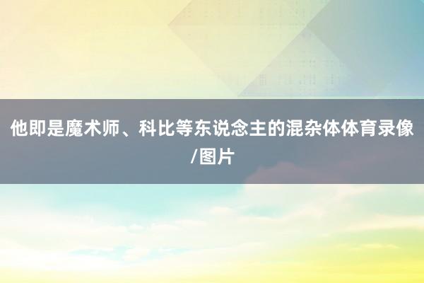 他即是魔术师、科比等东说念主的混杂体体育录像/图片