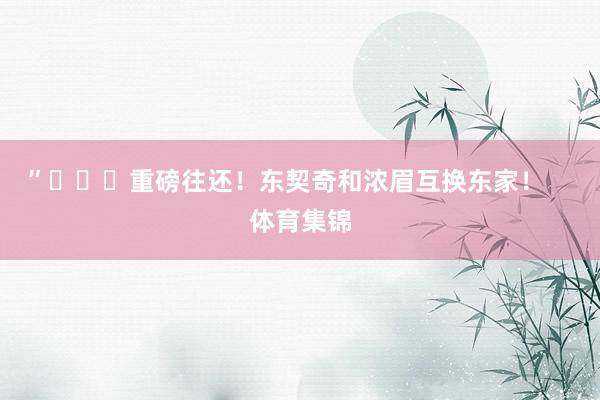 ”			重磅往还！东契奇和浓眉互换东家！    体育集锦