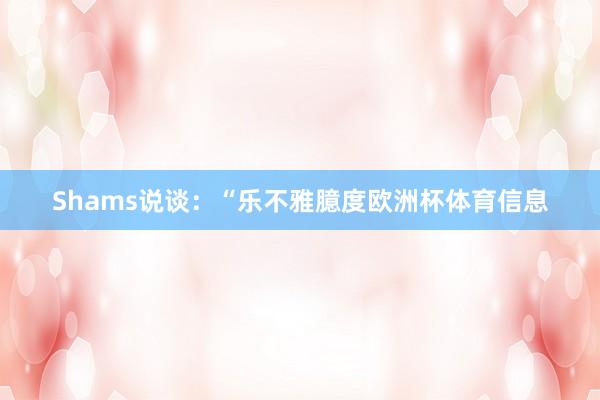 Shams说谈：“乐不雅臆度欧洲杯体育信息