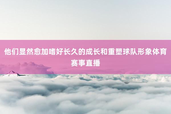 他们显然愈加嗜好长久的成长和重塑球队形象体育赛事直播
