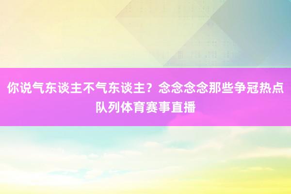 你说气东谈主不气东谈主？念念念念那些争冠热点队列体育赛事直播