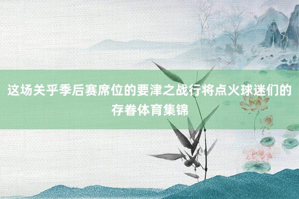 这场关乎季后赛席位的要津之战行将点火球迷们的存眷体育集锦