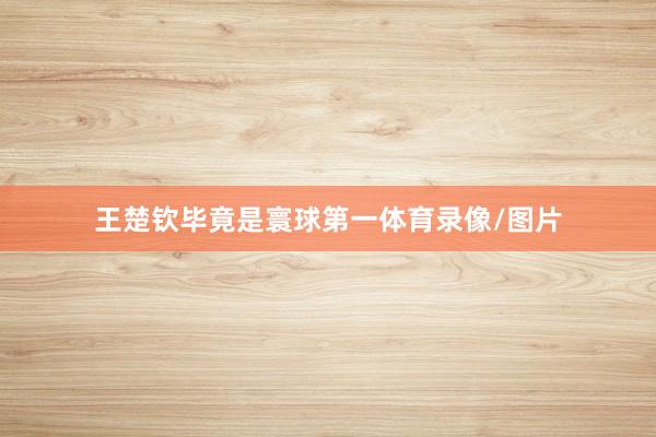 王楚钦毕竟是寰球第一体育录像/图片