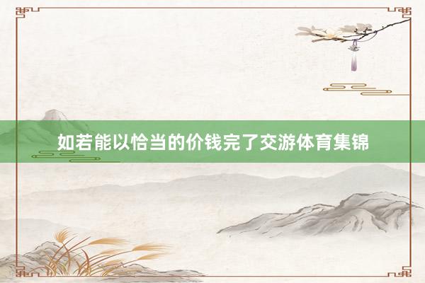 如若能以恰当的价钱完了交游体育集锦