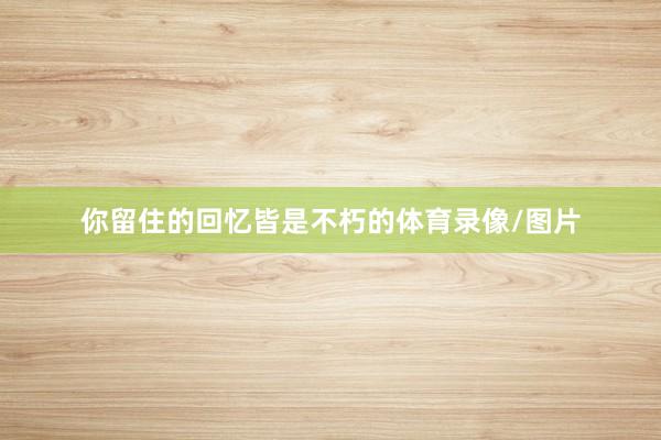 你留住的回忆皆是不朽的体育录像/图片