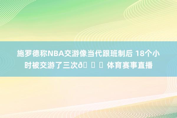施罗德称NBA交游像当代跟班制后 18个小时被交游了三次😅体育赛事直播