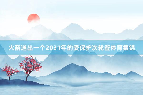 火箭送出一个2031年的受保护次轮签体育集锦