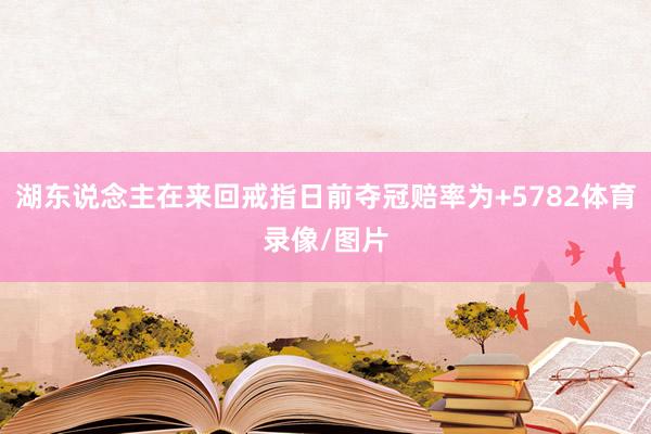 湖东说念主在来回戒指日前夺冠赔率为+5782体育录像/图片