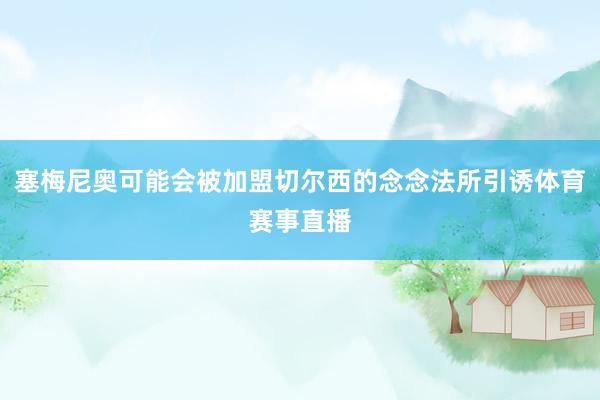 塞梅尼奥可能会被加盟切尔西的念念法所引诱体育赛事直播