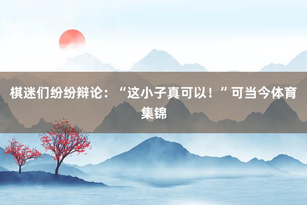 棋迷们纷纷辩论：“这小子真可以！”可当今体育集锦