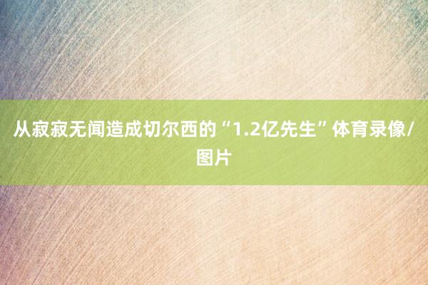 从寂寂无闻造成切尔西的“1.2亿先生”体育录像/图片
