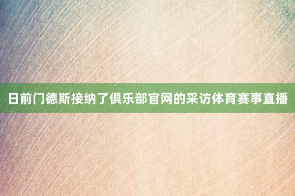 日前门德斯接纳了俱乐部官网的采访体育赛事直播
