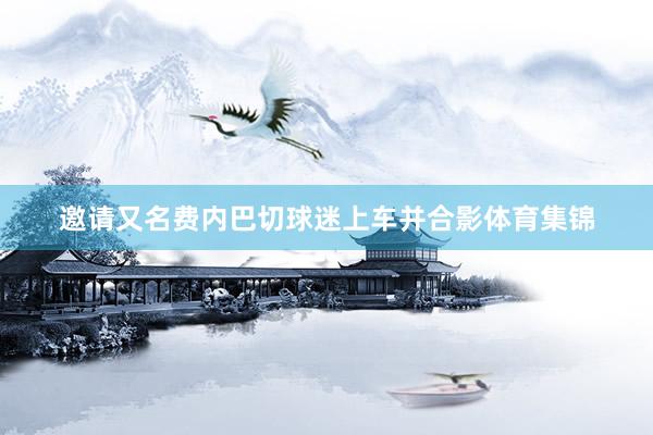 邀请又名费内巴切球迷上车并合影体育集锦