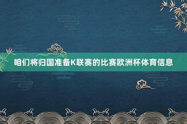咱们将归国准备K联赛的比赛欧洲杯体育信息