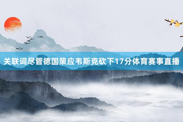 关联词尽管德国策应韦斯克砍下17分体育赛事直播