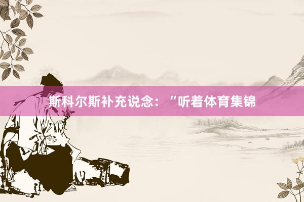 斯科尔斯补充说念：“听着体育集锦