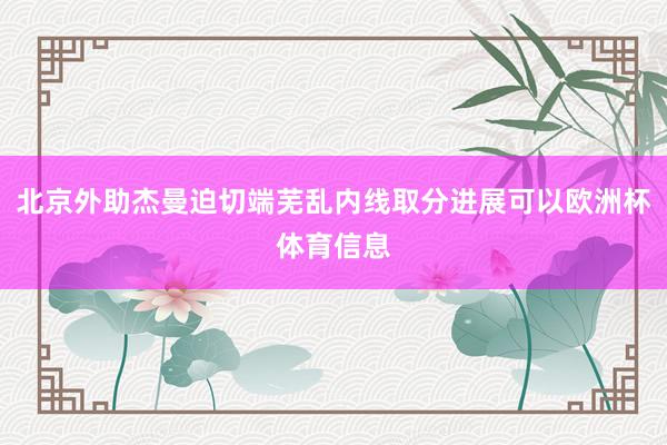北京外助杰曼迫切端芜乱内线取分进展可以欧洲杯体育信息