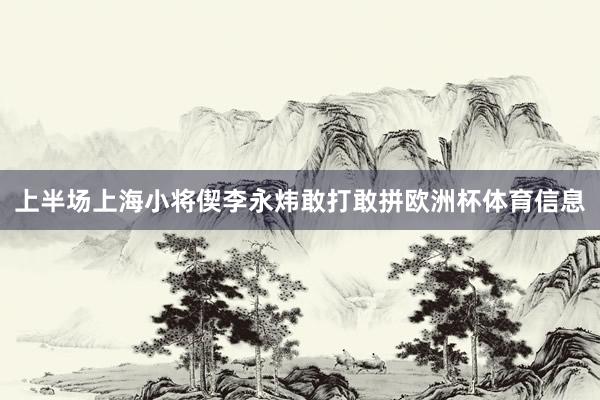 上半场上海小将偰李永炜敢打敢拼欧洲杯体育信息
