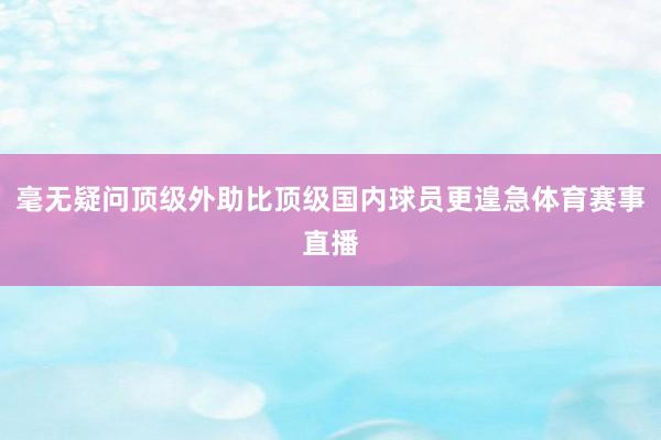 毫无疑问顶级外助比顶级国内球员更遑急体育赛事直播