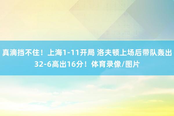真滴挡不住！上海1-11开局 洛夫顿上场后带队轰出32-6高出16分！体育录像/图片