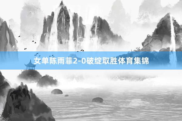 女单陈雨菲2-0破绽取胜体育集锦
