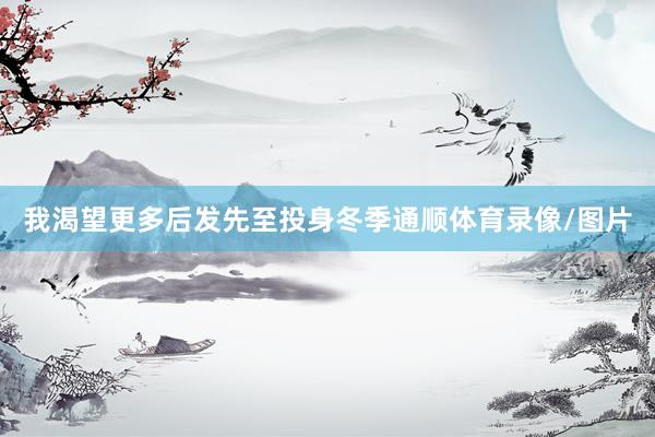 我渴望更多后发先至投身冬季通顺体育录像/图片
