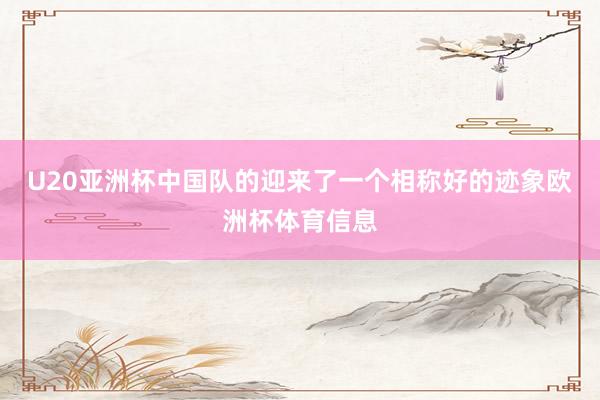 U20亚洲杯中国队的迎来了一个相称好的迹象欧洲杯体育信息