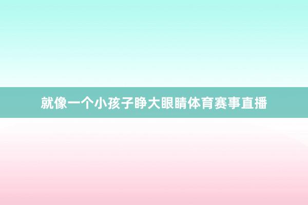 就像一个小孩子睁大眼睛体育赛事直播