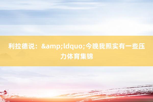 利拉德说：&ldquo;今晚我照实有一些压力体育集锦