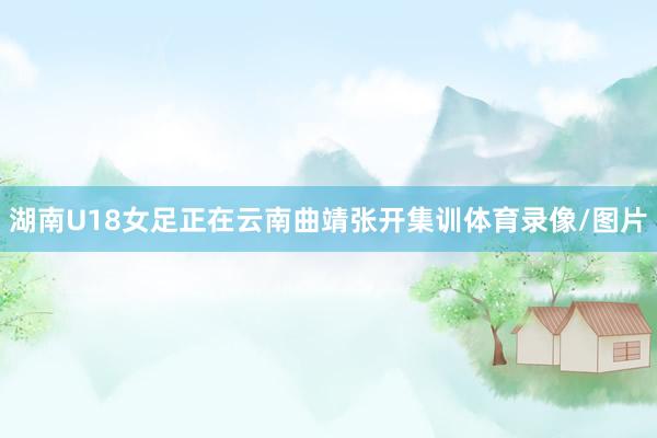 湖南U18女足正在云南曲靖张开集训体育录像/图片