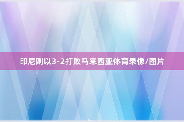 印尼则以3-2打败马来西亚体育录像/图片