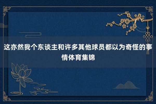 这亦然我个东谈主和许多其他球员都以为奇怪的事情体育集锦