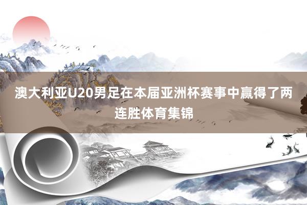澳大利亚U20男足在本届亚洲杯赛事中赢得了两连胜体育集锦