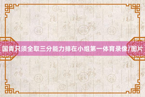 国青只须全取三分能力排在小组第一体育录像/图片