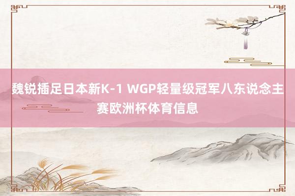 魏锐插足日本新K-1 WGP轻量级冠军八东说念主赛欧洲杯体育信息